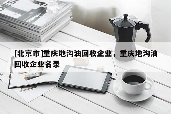 [北京市]重慶地溝油回收企業，重慶地溝油回收企業名錄