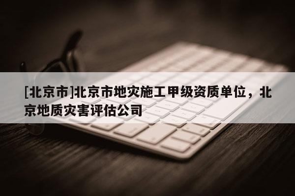 [北京市]北京市地災施工甲級資質(zhì)單位，北京地質(zhì)災害評估公司