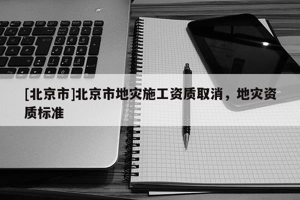 [北京市]北京市地災施工資質(zhì)取消，地災資質(zhì)標準