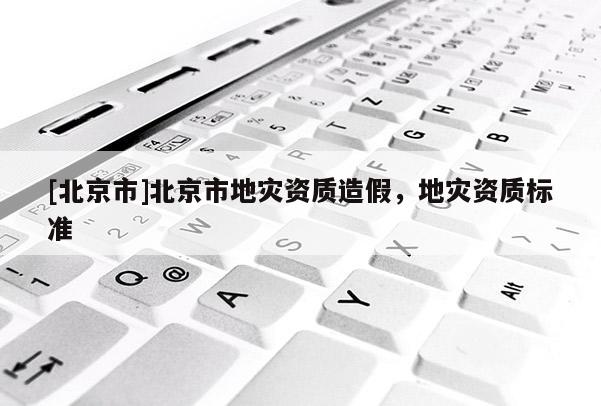 [北京市]北京市地災資質(zhì)造假，地災資質(zhì)標準