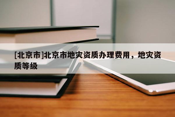 [北京市]北京市地災資質(zhì)辦理費用，地災資質(zhì)等級