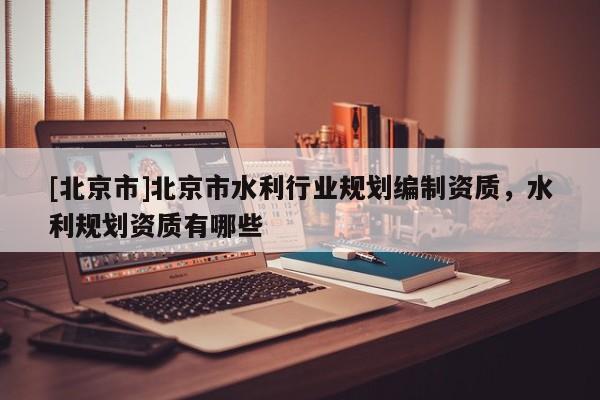 [北京市]北京市水利行業規劃編制資質，水利規劃資質有哪些