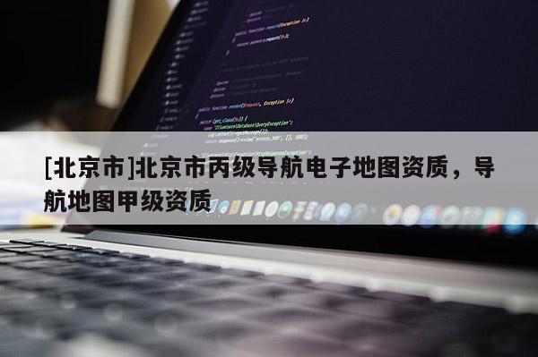 [北京市]北京市丙級(jí)導(dǎo)航電子地圖資質(zhì)，導(dǎo)航地圖甲級(jí)資質(zhì)