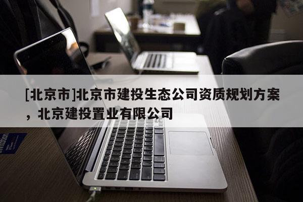 [北京市]北京市建投生態公司資質規劃方案，北京建投置業有限公司
