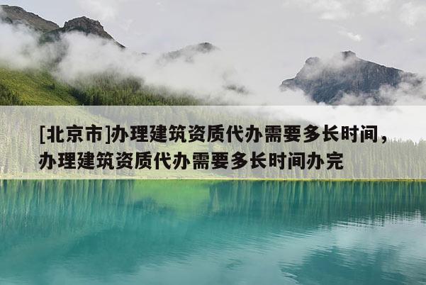 [北京市]辦理建筑資質(zhì)代辦需要多長時(shí)間，辦理建筑資質(zhì)代辦需要多長時(shí)間辦完