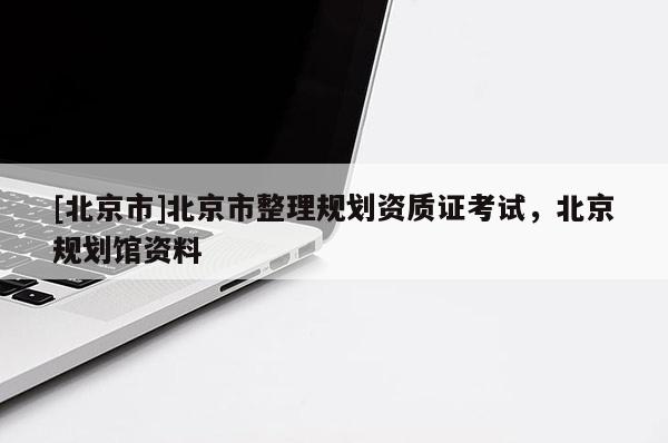 [北京市]北京市整理規劃資質證考試，北京規劃館資料