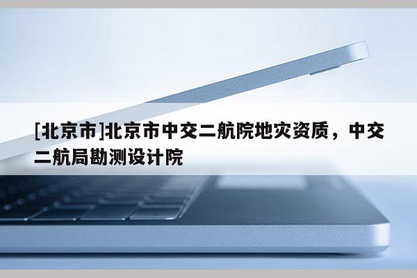 [北京市]北京市中交二航院地災資質，中交二航局勘測設計院