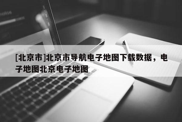 [北京市]北京市導航電子地圖下載數據，電子地圖北京電子地圖