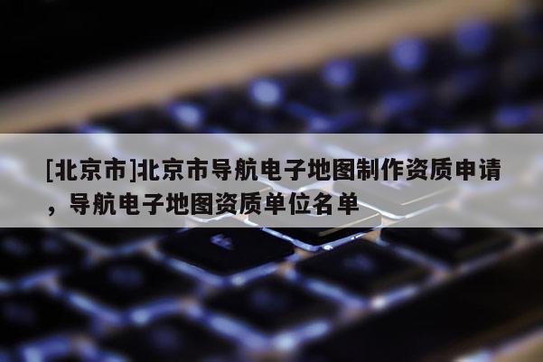 [北京市]北京市導航電子地圖制作資質申請，導航電子地圖資質單位名單