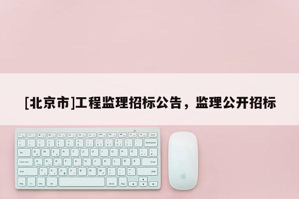 [北京市]工程監理招標公告，監理公開招標