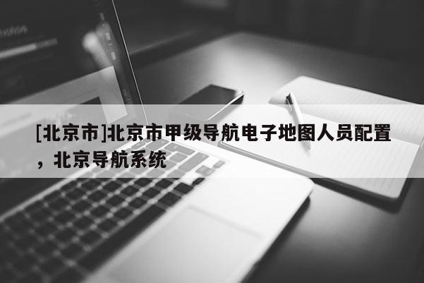 [北京市]北京市甲級(jí)導(dǎo)航電子地圖人員配置，北京導(dǎo)航系統(tǒng)