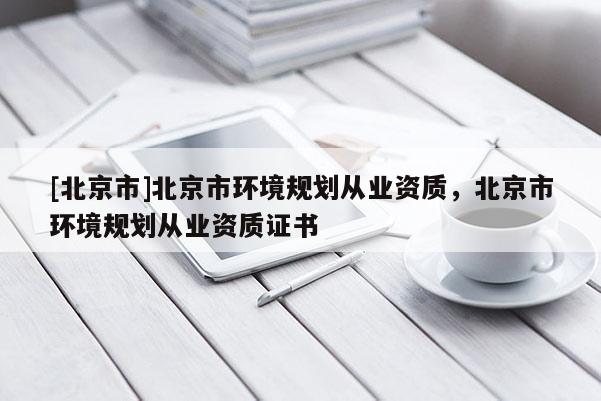 [北京市]北京市環境規劃從業資質，北京市環境規劃從業資質證書