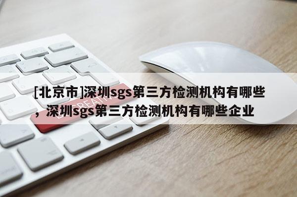 [北京市]深圳sgs第三方檢測機構有哪些，深圳sgs第三方檢測機構有哪些企業