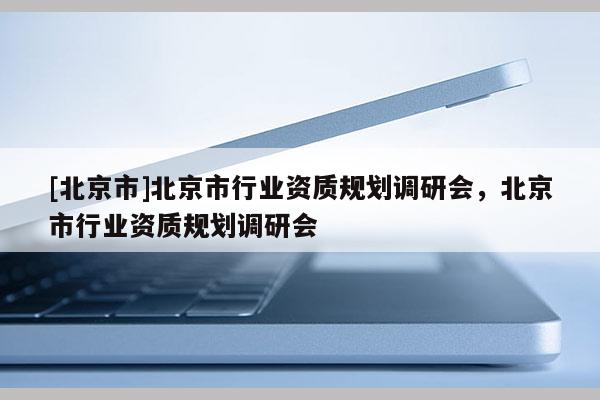 [北京市]北京市行業資質規劃調研會，北京市行業資質規劃調研會