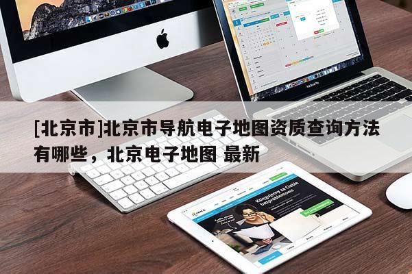 [北京市]北京市導(dǎo)航電子地圖資質(zhì)查詢方法有哪些，北京電子地圖 最新