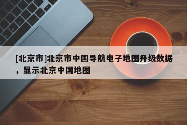 [北京市]北京市中國(guó)導(dǎo)航電子地圖升級(jí)數(shù)據(jù)，顯示北京中國(guó)地圖