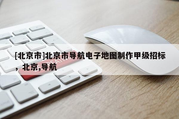[北京市]北京市導航電子地圖制作甲級招標，北京,導航