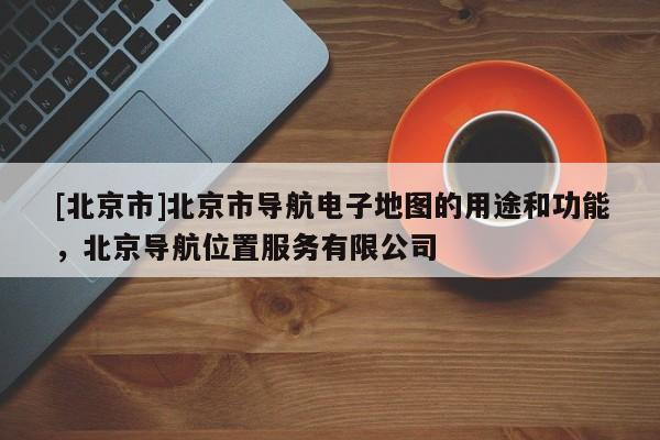 [北京市]北京市導航電子地圖的用途和功能，北京導航位置服務有限公司