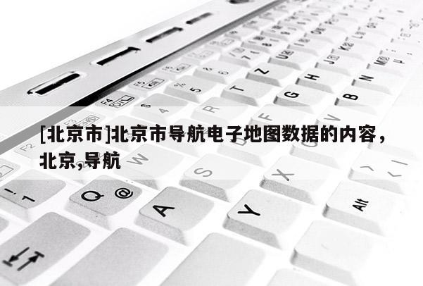 [北京市]北京市導航電子地圖數據的內容，北京,導航