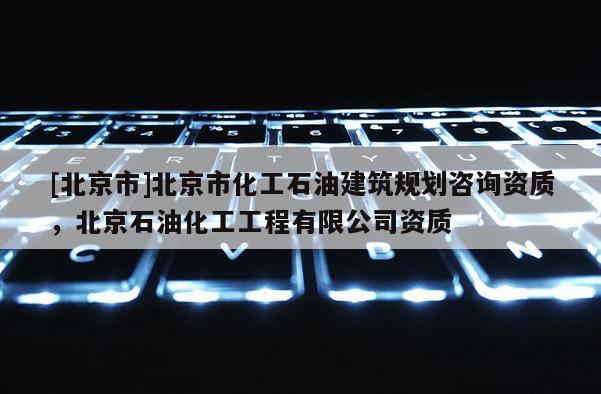 [北京市]北京市化工石油建筑規劃咨詢資質，北京石油化工工程有限公司資質
