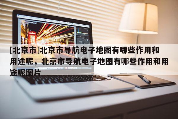 [北京市]北京市導航電子地圖有哪些作用和用途呢，北京市導航電子地圖有哪些作用和用途呢圖片