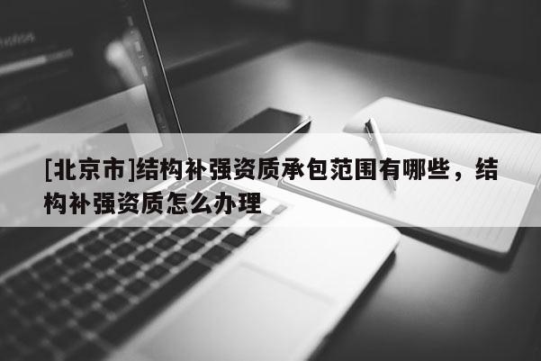[北京市]結構補強資質承包范圍有哪些，結構補強資質怎么辦理