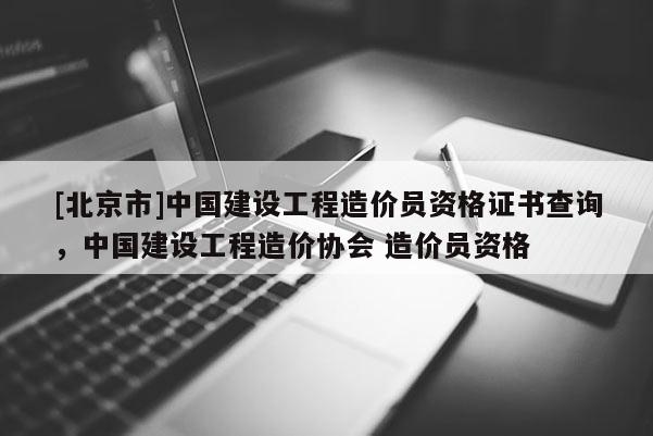 [北京市]中國建設工程造價員資格證書查詢，中國建設工程造價協會 造價員資格