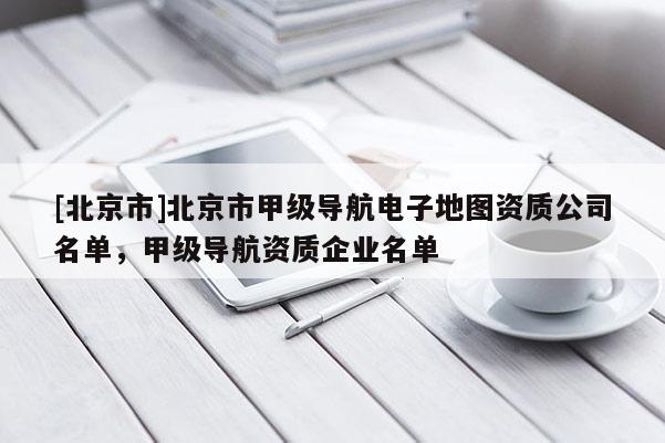 [北京市]北京市甲級導航電子地圖資質公司名單，甲級導航資質企業名單