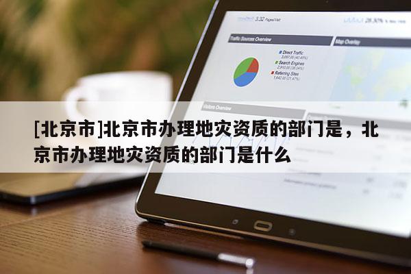 [北京市]北京市辦理地災資質的部門是，北京市辦理地災資質的部門是什么
