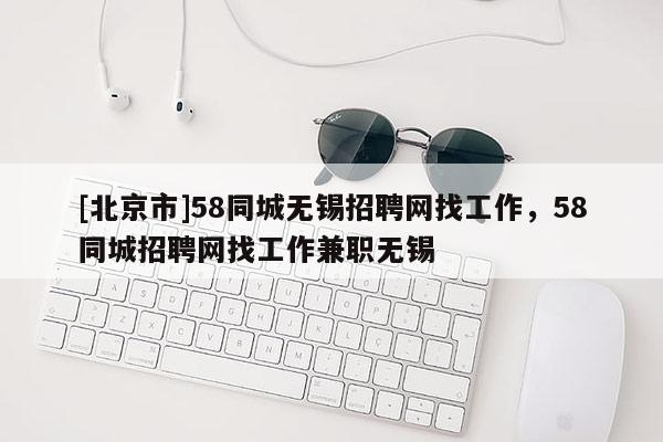 [北京市]58同城無錫招聘網找工作，58同城招聘網找工作兼職無錫