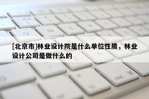 [北京市]林業設計院是什么單位性質，林業設計公司是做什么的