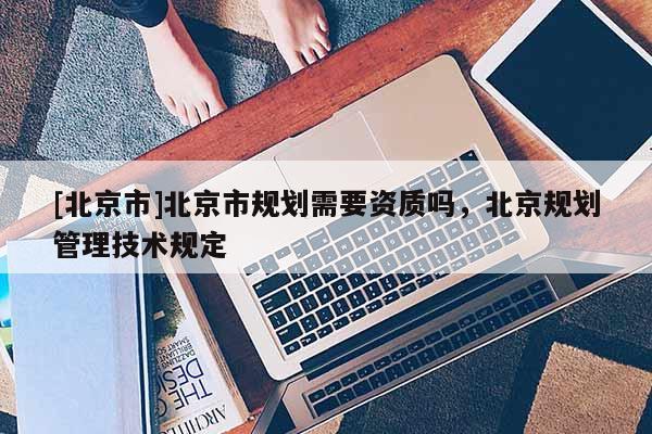 [北京市]北京市規劃需要資質嗎，北京規劃管理技術規定