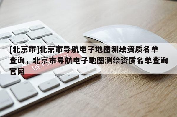 [北京市]北京市導航電子地圖測繪資質名單查詢，北京市導航電子地圖測繪資質名單查詢官網