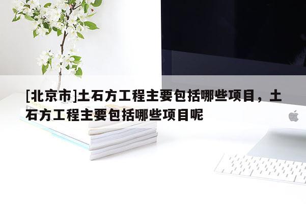 [北京市]土石方工程主要包括哪些項目，土石方工程主要包括哪些項目呢
