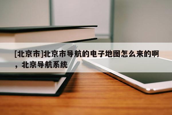 [北京市]北京市導航的電子地圖怎么來的啊，北京導航系統