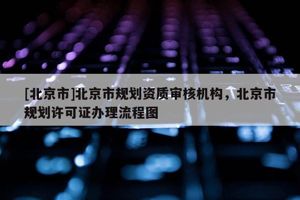 [北京市]北京市規劃資質審核機構，北京市規劃許可證辦理流程圖