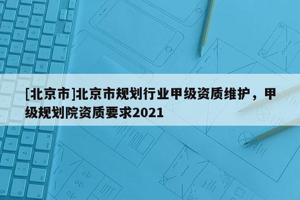 [北京市]北京市規劃行業甲級資質維護，甲級規劃院資質要求2021