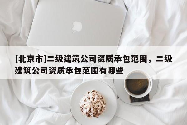 [北京市]二級建筑公司資質承包范圍，二級建筑公司資質承包范圍有哪些
