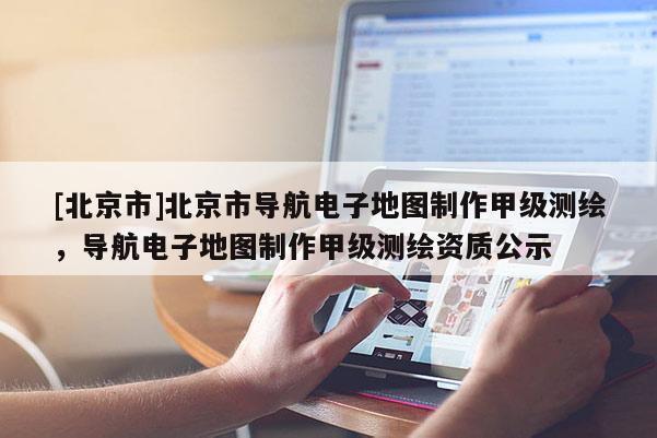 [北京市]北京市導航電子地圖制作甲級測繪，導航電子地圖制作甲級測繪資質公示