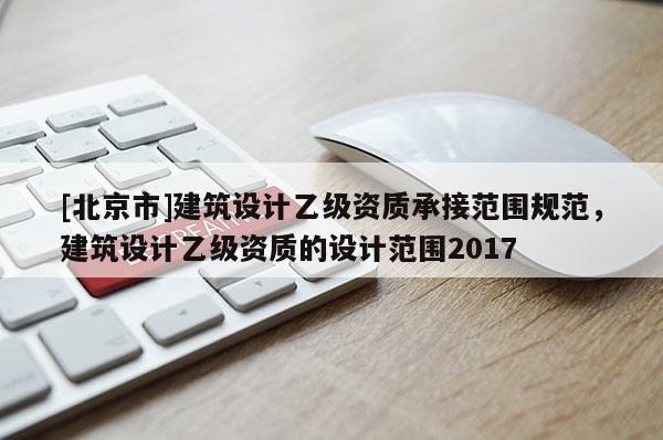 [北京市]建筑設計乙級資質承接范圍規范，建筑設計乙級資質的設計范圍2017
