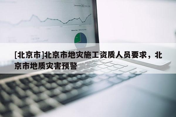 [北京市]北京市地災施工資質人員要求，北京市地質災害預警