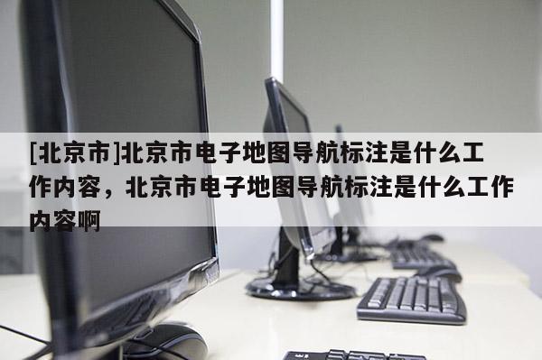 [北京市]北京市電子地圖導航標注是什么工作內容，北京市電子地圖導航標注是什么工作內容啊