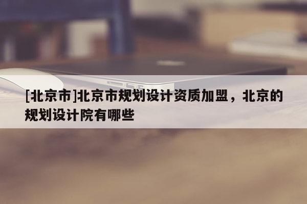 [北京市]北京市規劃設計資質加盟，北京的規劃設計院有哪些