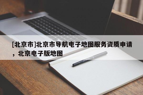 [北京市]北京市導航電子地圖服務資質申請，北京電子版地圖