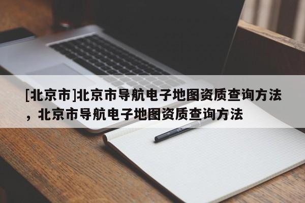 [北京市]北京市導航電子地圖資質查詢方法，北京市導航電子地圖資質查詢方法