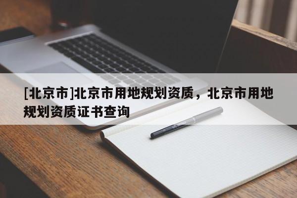 [北京市]北京市用地規劃資質，北京市用地規劃資質證書查詢