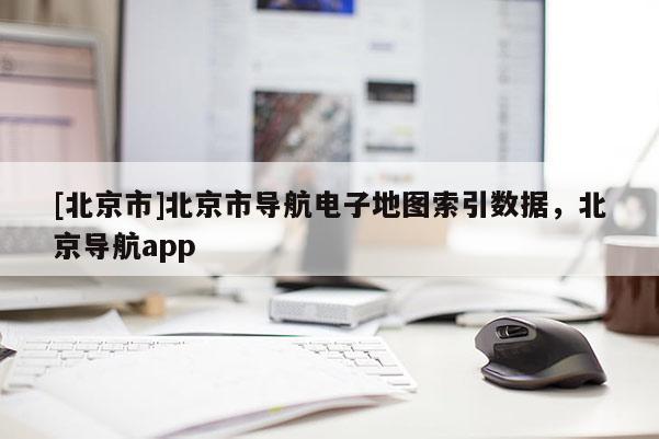 [北京市]北京市導航電子地圖索引數據，北京導航app