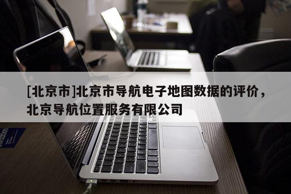 [北京市]北京市導航電子地圖數據的評價，北京導航位置服務有限公司