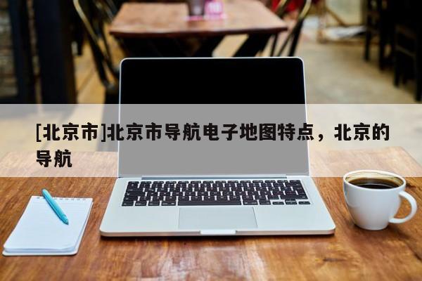 [北京市]北京市導航電子地圖特點，北京的導航