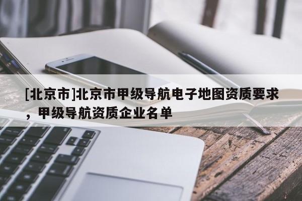 [北京市]北京市甲級導航電子地圖資質要求，甲級導航資質企業名單